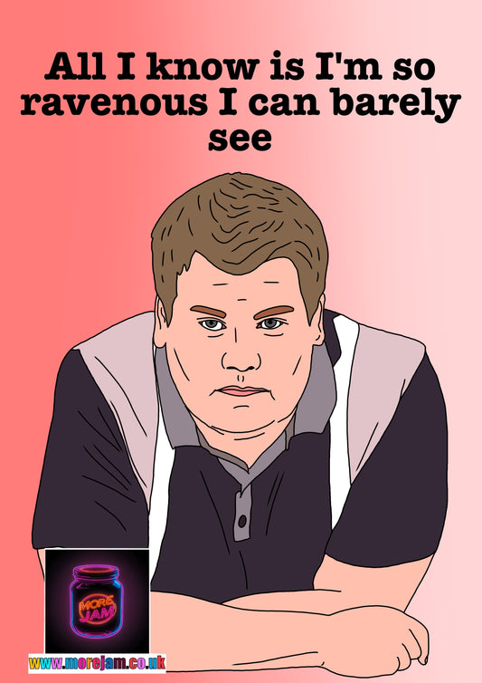 “All I know is I'm so ravenous I can barely see” Smithy Gavin & Stacey - Funny BBC Comedy Card